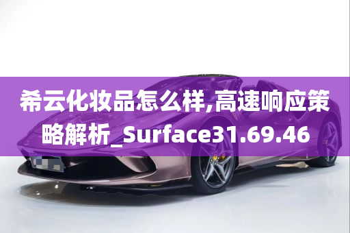 希云化妆品怎么样,高速响应策略解析_Surface31.69.46