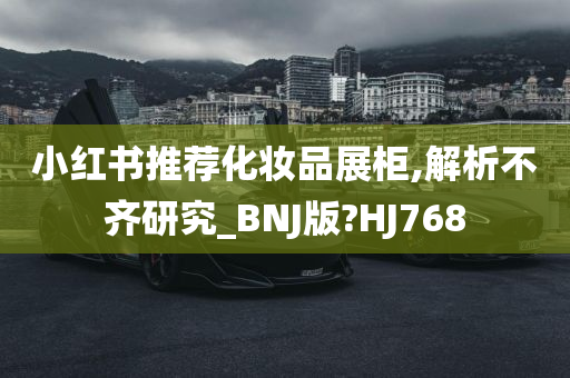 小红书推荐化妆品展柜,解析不齐研究_BNJ版?HJ768