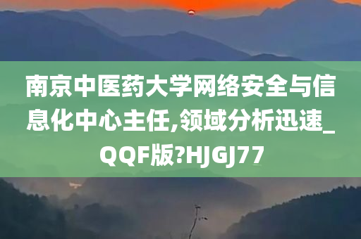 南京中医药大学网络安全与信息化中心主任,领域分析迅速_QQF版?HJGJ77