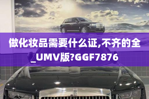 做化妆品需要什么证,不齐的全_UMV版?GGF7876