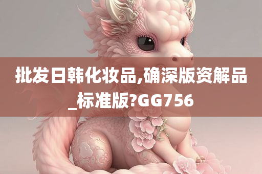 批发日韩化妆品,确深版资解品_标准版?GG756