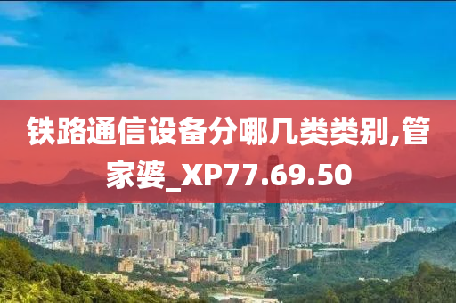 铁路通信设备分哪几类类别,管家婆_XP77.69.50