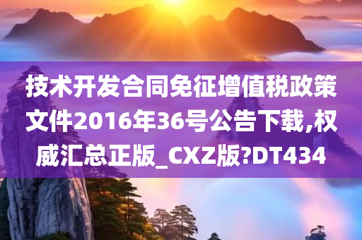 技术开发合同免征增值税政策文件2016年36号公告下载,权威汇总正版_CXZ版?DT434