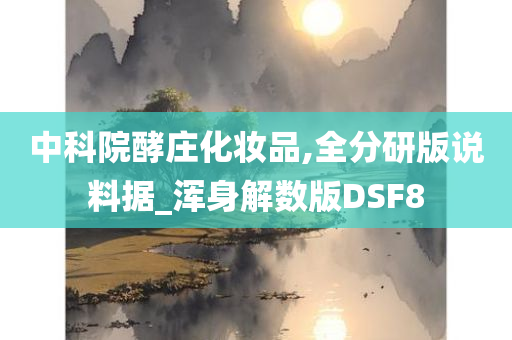 中科院酵庄化妆品,全分研版说料据_浑身解数版DSF8