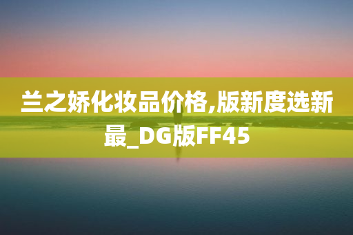 兰之娇化妆品价格,版新度选新最_DG版FF45