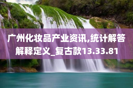 广州化妆品产业资讯,统计解答解释定义_复古款13.33.81