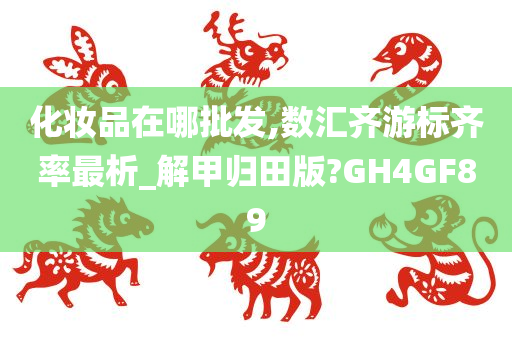 化妆品在哪批发,数汇齐游标齐率最析_解甲归田版?GH4GF89