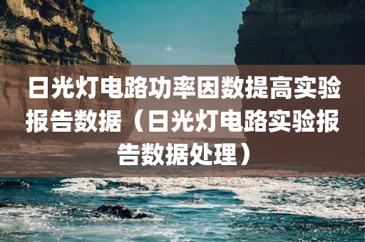 日光灯电路功率因数提高实验报告数据（日光灯电路实验报告数据处理）