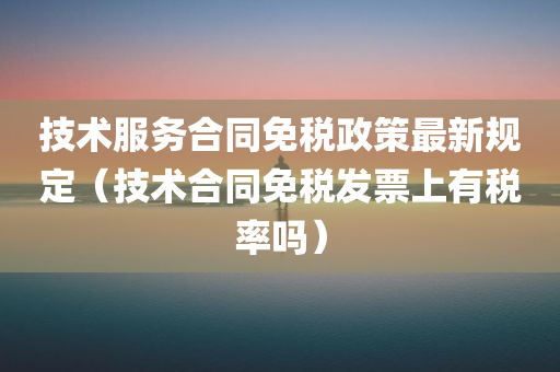 技术服务合同免税政策最新规定（技术合同免税发票上有税率吗）