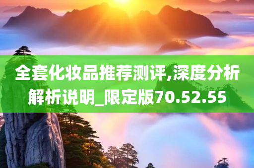 全套化妆品推荐测评,深度分析解析说明_限定版70.52.55