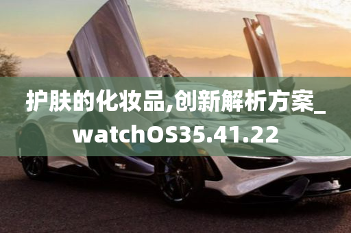 护肤的化妆品,创新解析方案_watchOS35.41.22