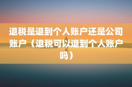 退税是退到个人账户还是公司账户（退税可以退到个人账户吗）