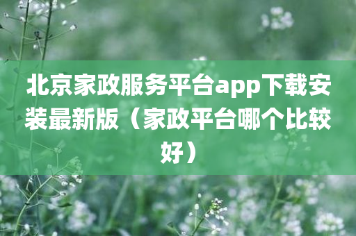 北京家政服务平台app下载安装最新版（家政平台哪个比较好）