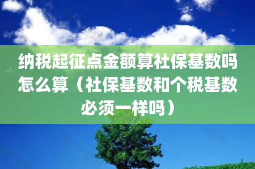 纳税起征点金额算社保基数吗怎么算（社保基数和个税基数必须一样吗）