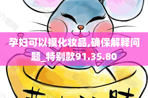 孕妇可以摸化妆品,确保解释问题_特别款91.35.80