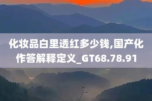 化妆品白里透红多少钱,国产化作答解释定义_GT68.78.91