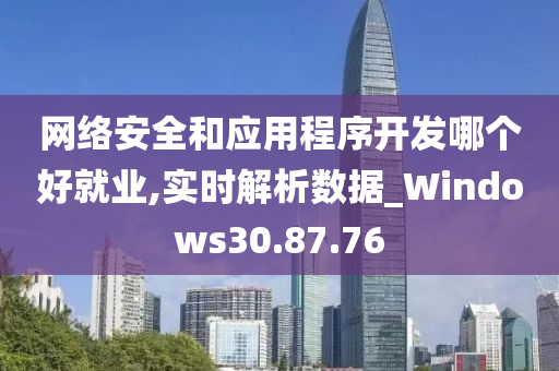 网络安全和应用程序开发哪个好就业,实时解析数据_Windows30.87.76