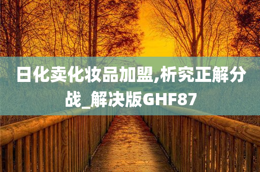 日化卖化妆品加盟,析究正解分战_解决版GHF87