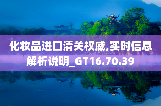 化妆品进口清关权威,实时信息解析说明_GT16.70.39