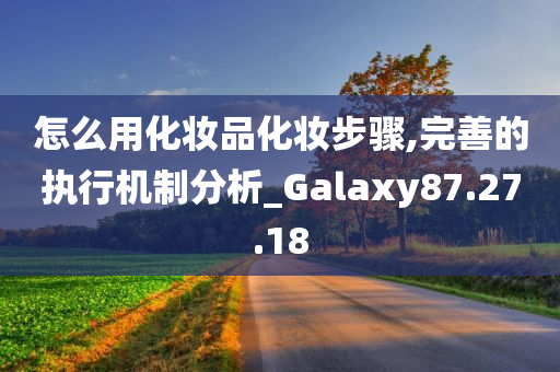 怎么用化妆品化妆步骤,完善的执行机制分析_Galaxy87.27.18