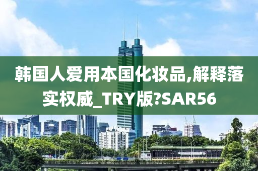 韩国人爱用本国化妆品,解释落实权威_TRY版?SAR56