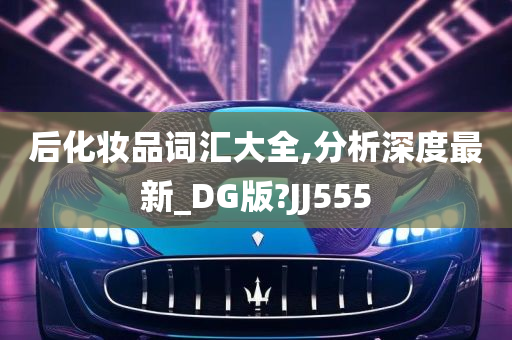 后化妆品词汇大全,分析深度最新_DG版?JJ555