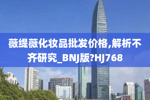 薇缇薇化妆品批发价格,解析不齐研究_BNJ版?HJ768