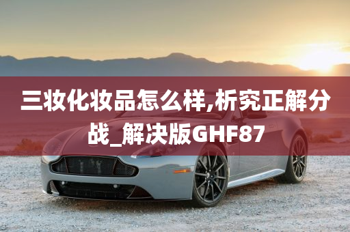 三妆化妆品怎么样,析究正解分战_解决版GHF87