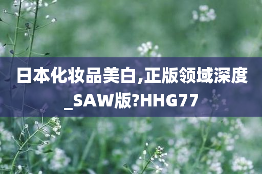 日本化妆品美白,正版领域深度_SAW版?HHG77