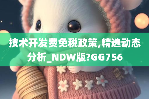 技术开发费免税政策,精选动态分析_NDW版?GG756