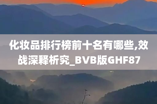 化妆品排行榜前十名有哪些,效战深释析究_BVB版GHF87