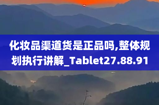 化妆品渠道货是正品吗,整体规划执行讲解_Tablet27.88.91