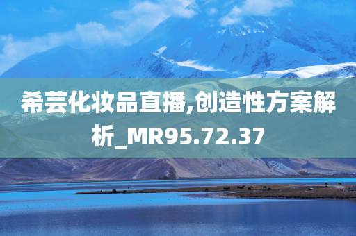 希芸化妆品直播,创造性方案解析_MR95.72.37