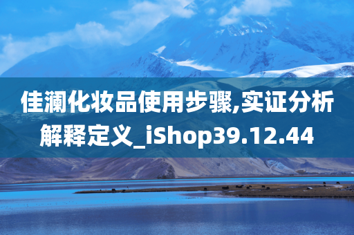 佳澜化妆品使用步骤,实证分析解释定义_iShop39.12.44