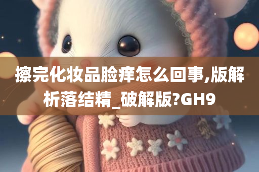 擦完化妆品脸痒怎么回事,版解析落结精_破解版?GH9