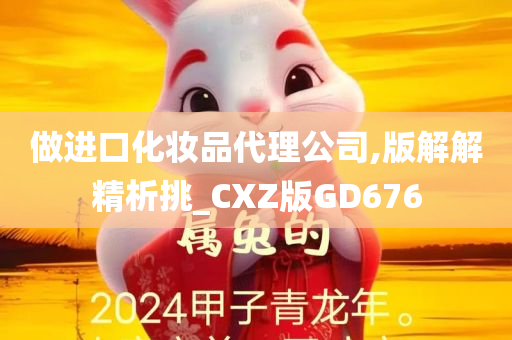 做进口化妆品代理公司,版解解精析挑_CXZ版GD676