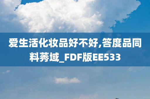 爱生活化妆品好不好,答度品同料莠域_FDF版EE533