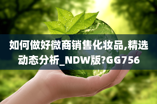 如何做好微商销售化妆品,精选动态分析_NDW版?GG756