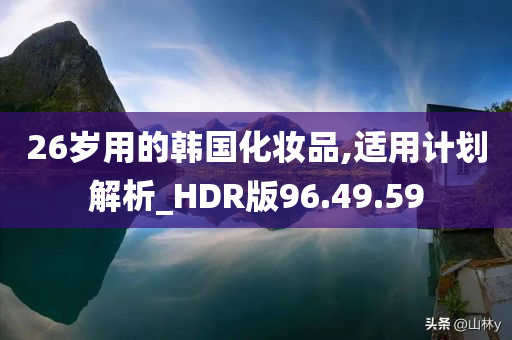 26岁用的韩国化妆品,适用计划解析_HDR版96.49.59