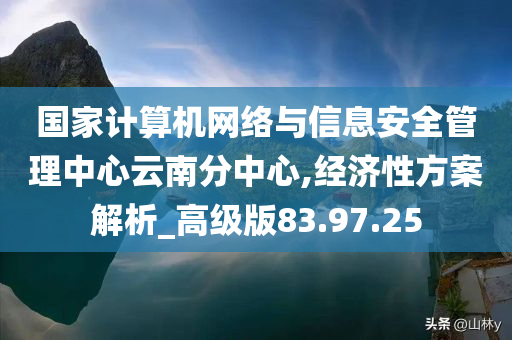 国家计算机网络与信息安全管理中心云南分中心,经济性方案解析_高级版83.97.25