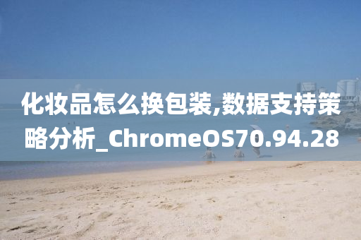 化妆品怎么换包装,数据支持策略分析_ChromeOS70.94.28