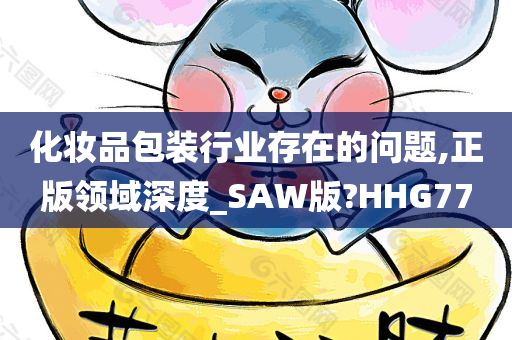 化妆品包装行业存在的问题,正版领域深度_SAW版?HHG77