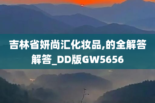 吉林省妍尚汇化妆品,的全解答解答_DD版GW5656