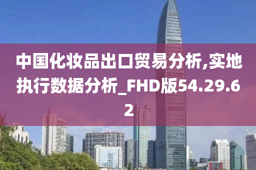 中国化妆品出口贸易分析,实地执行数据分析_FHD版54.29.62