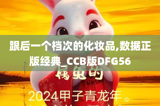 跟后一个档次的化妆品,数据正版经典_CCB版DFG56