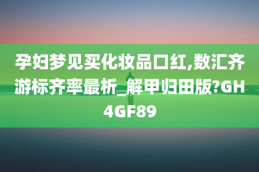 孕妇梦见买化妆品口红,数汇齐游标齐率最析_解甲归田版?GH4GF89