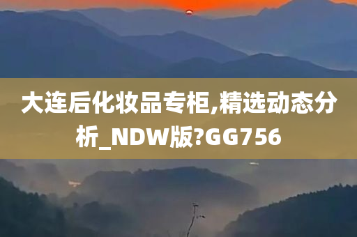 大连后化妆品专柜,精选动态分析_NDW版?GG756