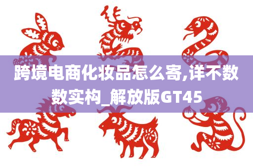 跨境电商化妆品怎么寄,详不数数实构_解放版GT45