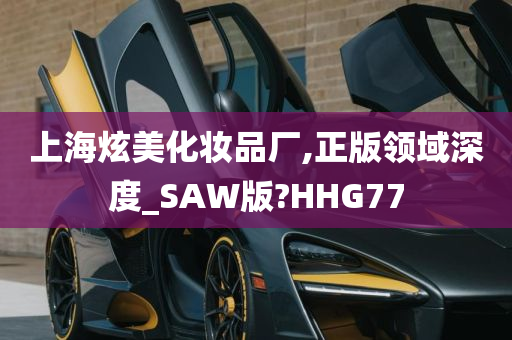 上海炫美化妆品厂,正版领域深度_SAW版?HHG77