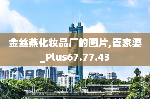 金丝燕化妆品厂的图片,管家婆_Plus67.77.43